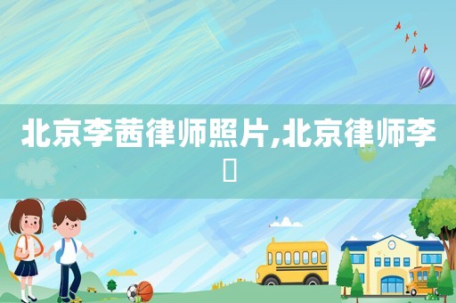 北京李茜律師照片,北京律師李祎