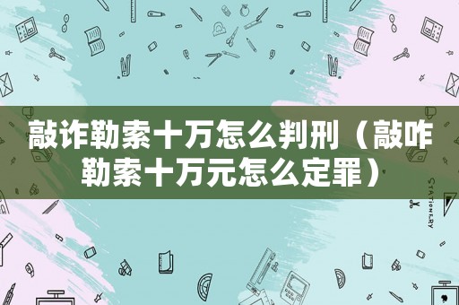 敲詐勒索十萬怎么判刑（敲咋勒索十萬元怎么定罪）