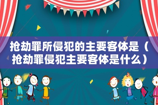 搶劫罪所侵犯的主要客體是（搶劫罪侵犯主要客體是什么）