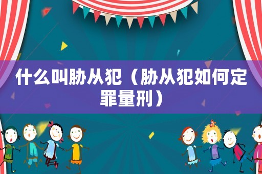 什么叫脅從犯（脅從犯如何定罪量刑）