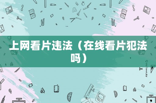 上網看片違法（在線看片犯法嗎）