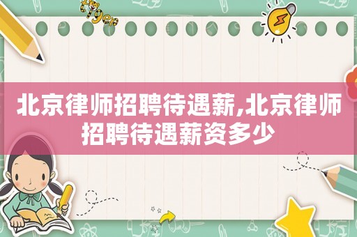 北京律師招聘待遇薪,北京律師招聘待遇薪資多少
