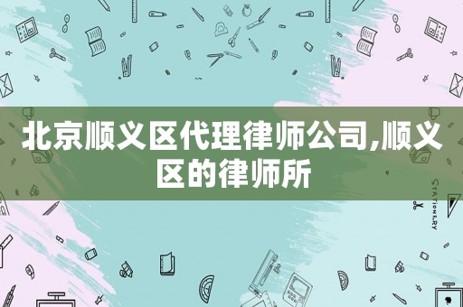 北京順義區代理律師公司,順義區的律師所
