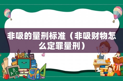 非吸的量刑標(biāo)準(zhǔn)（非吸財(cái)物怎么定罪量刑）
