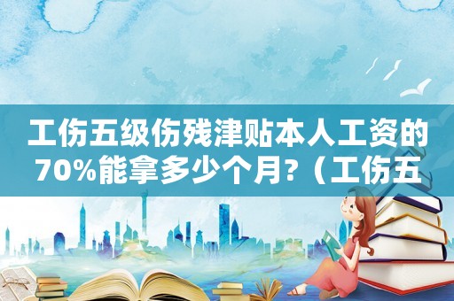 工傷五級傷殘津貼本人工資的70%能拿多少個月?（工傷五級傷殘津貼發多久）