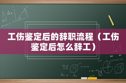 工傷鑒定后的辭職流程（工傷鑒定后怎么辭工）