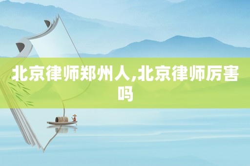 北京律師鄭州人,北京律師厲害嗎