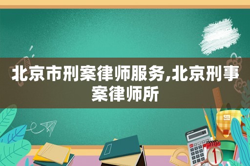 北京市刑案律師服務,北京刑事案律師所