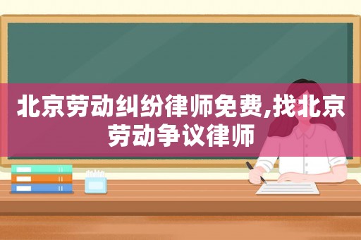 北京勞動糾紛律師免費,找北京勞動爭議律師