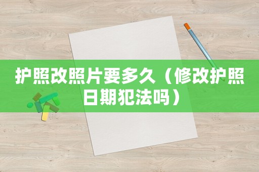 護照改照片要多久（修改護照日期犯法嗎）