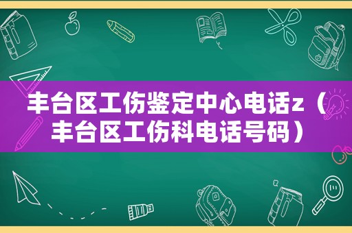 豐臺(tái)區(qū)工傷鑒定中心電話z（豐臺(tái)區(qū)工傷科電話號碼）