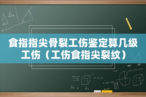 食指指尖骨裂工傷鑒定算幾級工傷（工傷食指尖裂紋）