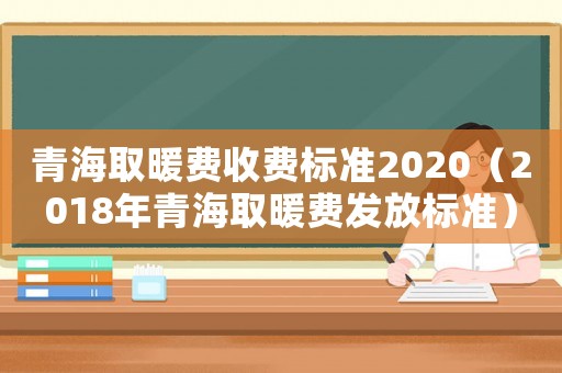 青海取暖費(fèi)收費(fèi)標(biāo)準(zhǔn)2020（2018年青海取暖費(fèi)發(fā)放標(biāo)準(zhǔn)）