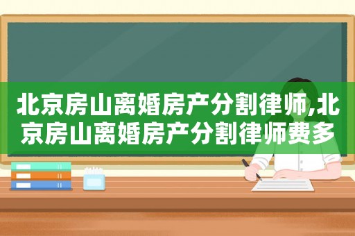 北京房山離婚房產分割律師,北京房山離婚房產分割律師費多少
