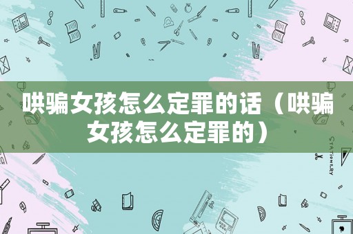 哄騙女孩怎么定罪的話（哄騙女孩怎么定罪的）