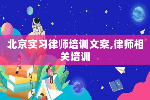 北京實習律師培訓文案,律師相關培訓