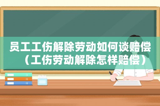 員工工傷解除勞動(dòng)如何談賠償（工傷勞動(dòng)解除怎樣賠償）