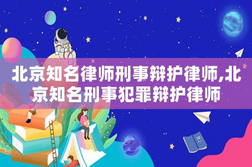 北京知名律師刑事辯護律師,北京知名刑事犯罪辯護律師