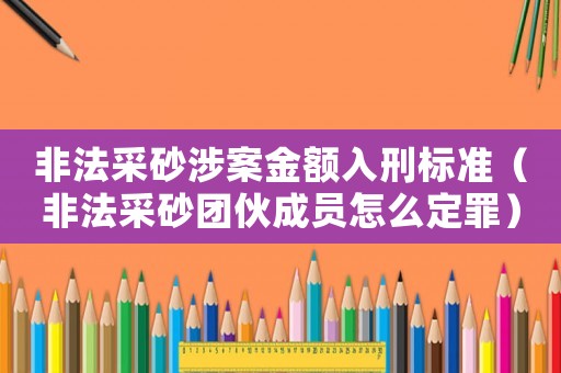 非法采砂涉案金額入刑標準（非法采砂團伙成員怎么定罪）