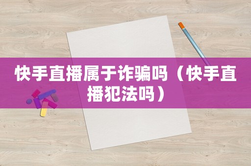 快手直播屬于詐騙嗎（快手直播犯法嗎）