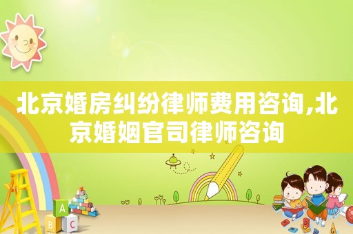 北京婚房糾紛律師費用咨詢,北京婚姻官司律師咨詢