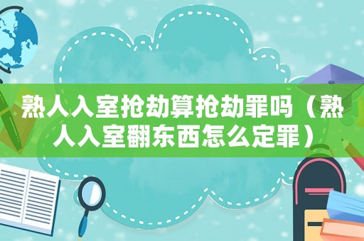 熟人入室搶劫算搶劫罪嗎（熟人入室翻東西怎么定罪）