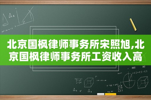 北京國楓律師事務(wù)所宋照旭,北京國楓律師事務(wù)所工資收入高不高