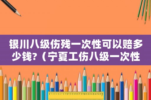 銀川八級傷殘一次性可以賠多少錢?（寧夏工傷八級一次性如何賠償）