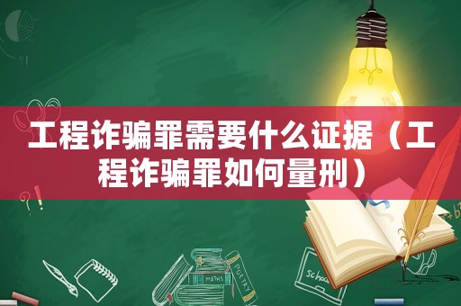 工程詐騙罪需要什么證據(jù)（工程詐騙罪如何量刑）