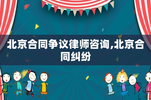 北京合同爭議律師咨詢,北京合同糾紛