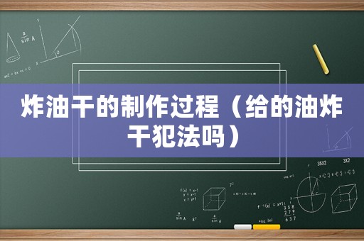 炸油干的制作過程（給的油炸干犯法嗎）