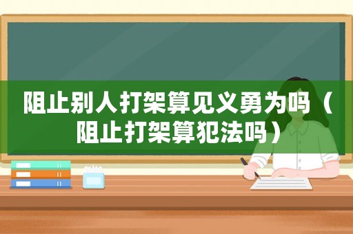 阻止別人打架算見義勇為嗎（阻止打架算犯法嗎）
