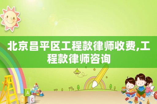 北京昌平區工程款律師收費,工程款律師咨詢