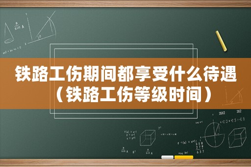鐵路工傷期間都享受什么待遇（鐵路工傷等級時(shí)間）