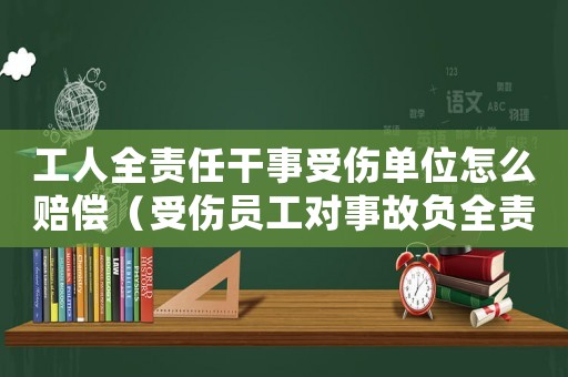 工人全責任干事受傷單位怎么賠償（受傷員工對事故負全責工傷處理）