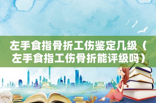 左手食指骨折工傷鑒定幾級（左手食指工傷骨折能評級嗎）
