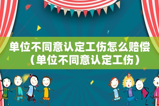 單位不同意認定工傷怎么賠償（單位不同意認定工傷）