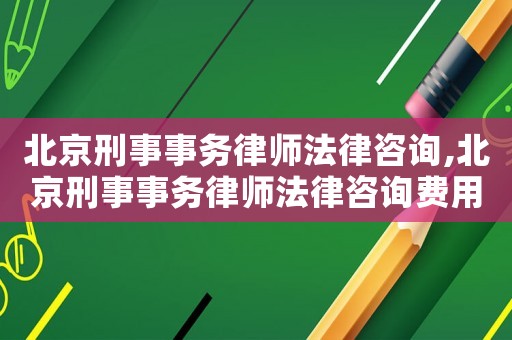 北京刑事事務律師法律咨詢,北京刑事事務律師法律咨詢費用