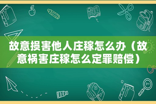 故意損害他人莊稼怎么辦（故意禍害莊稼怎么定罪賠償）