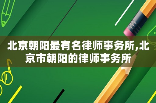 北京朝陽最有名律師事務所,北京市朝陽的律師事務所