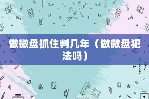 做微盤抓住判幾年（做微盤犯法嗎）