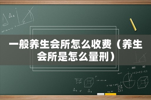 一般養(yǎng)生會所怎么收費（養(yǎng)生會所是怎么量刑）