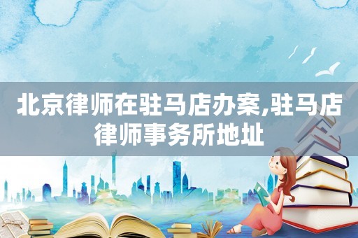 北京律師在駐馬店辦案,駐馬店律師事務所地址