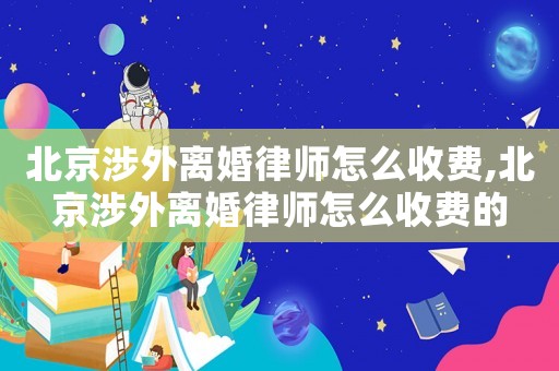 北京涉外離婚律師怎么收費,北京涉外離婚律師怎么收費的