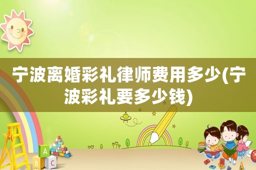 寧波離婚彩禮律師費用多少(寧波彩禮要多少錢)