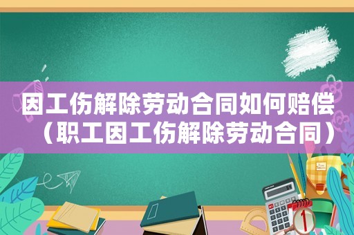 因工傷解除勞動合同如何賠償（職工因工傷解除勞動合同）