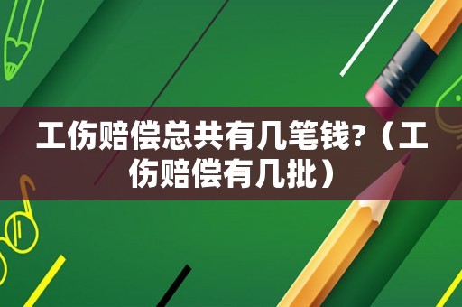 工傷賠償總共有幾筆錢?（工傷賠償有幾批）