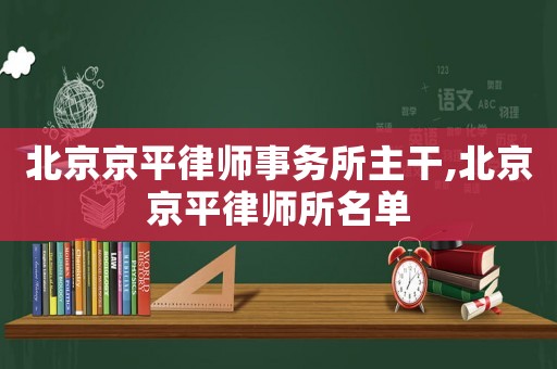 北京京平律師事務(wù)所主干,北京京平律師所名單
