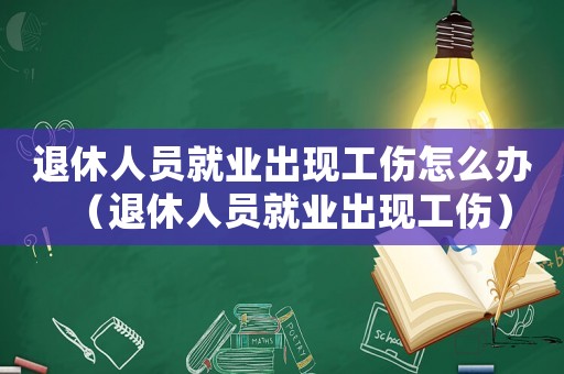退休人員就業(yè)出現工傷怎么辦（退休人員就業(yè)出現工傷）
