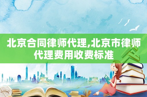 北京合同律師代理,北京市律師代理費用收費標準
